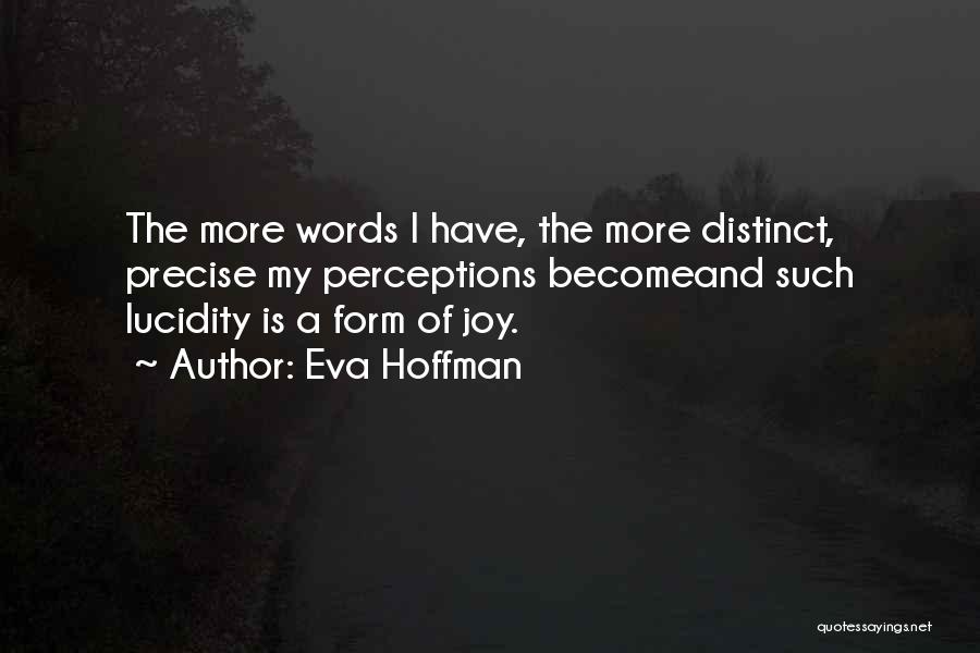 Eva Hoffman Quotes: The More Words I Have, The More Distinct, Precise My Perceptions Becomeand Such Lucidity Is A Form Of Joy.