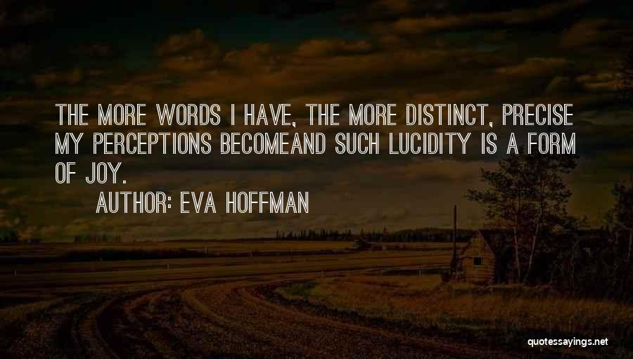 Eva Hoffman Quotes: The More Words I Have, The More Distinct, Precise My Perceptions Becomeand Such Lucidity Is A Form Of Joy.