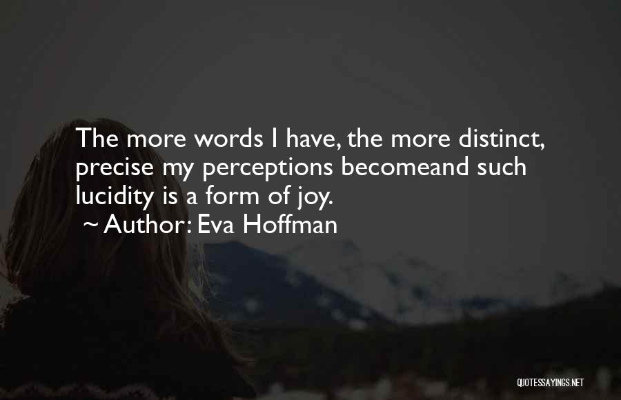 Eva Hoffman Quotes: The More Words I Have, The More Distinct, Precise My Perceptions Becomeand Such Lucidity Is A Form Of Joy.