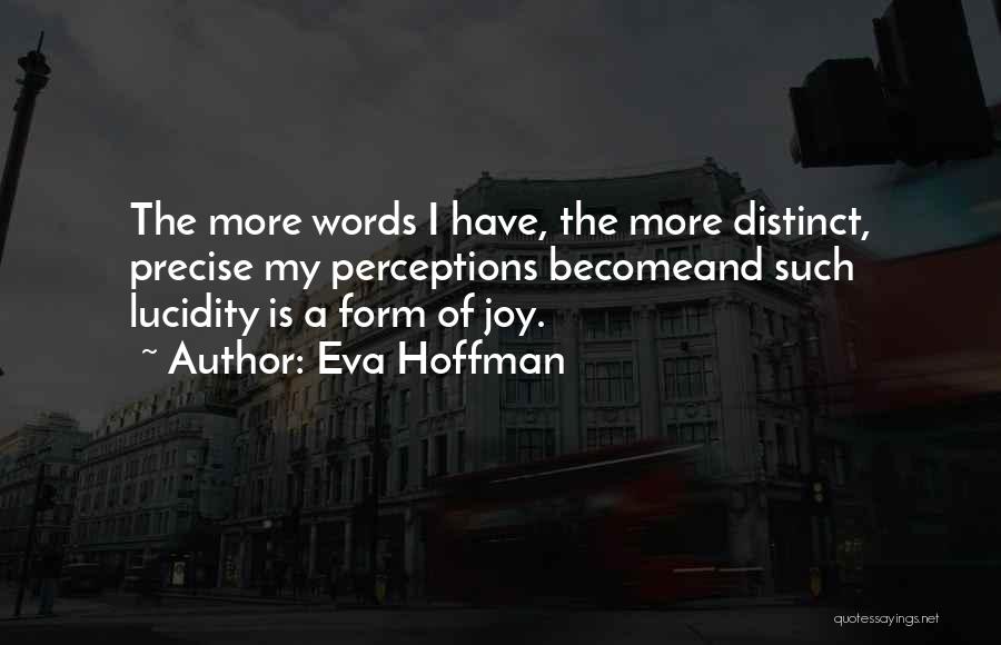 Eva Hoffman Quotes: The More Words I Have, The More Distinct, Precise My Perceptions Becomeand Such Lucidity Is A Form Of Joy.
