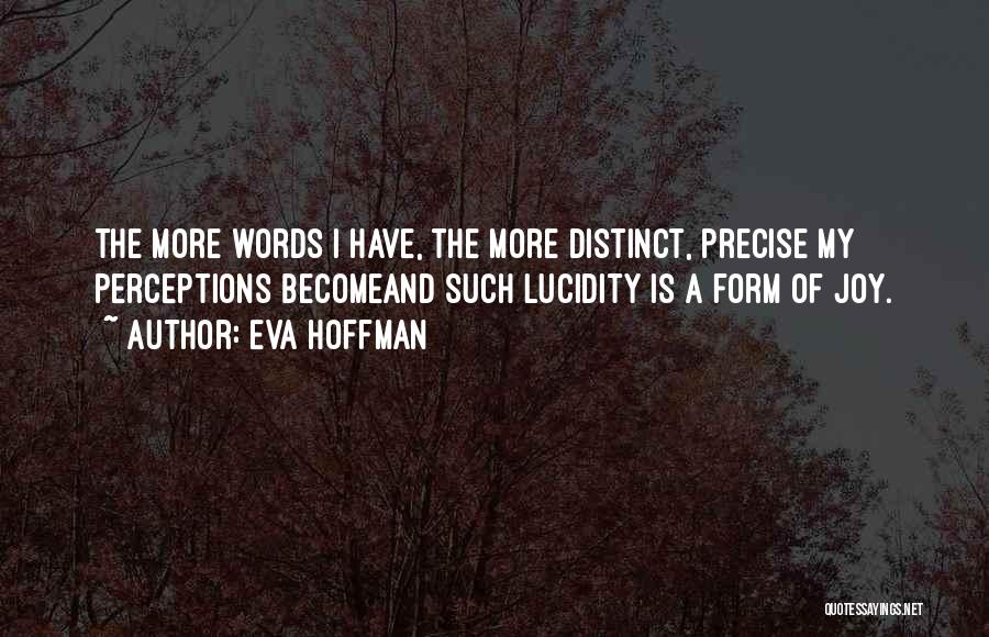 Eva Hoffman Quotes: The More Words I Have, The More Distinct, Precise My Perceptions Becomeand Such Lucidity Is A Form Of Joy.