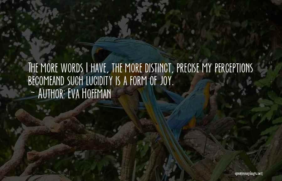 Eva Hoffman Quotes: The More Words I Have, The More Distinct, Precise My Perceptions Becomeand Such Lucidity Is A Form Of Joy.