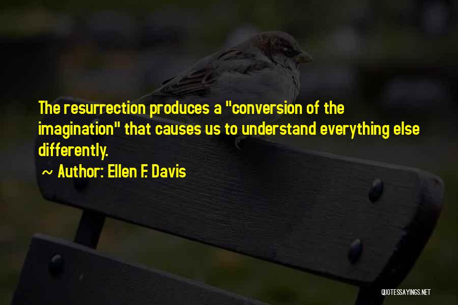 Ellen F. Davis Quotes: The Resurrection Produces A Conversion Of The Imagination That Causes Us To Understand Everything Else Differently.