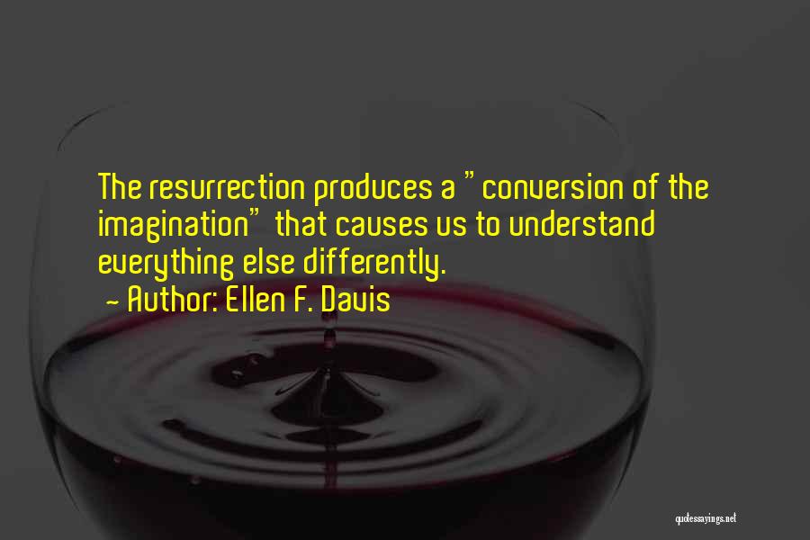 Ellen F. Davis Quotes: The Resurrection Produces A Conversion Of The Imagination That Causes Us To Understand Everything Else Differently.