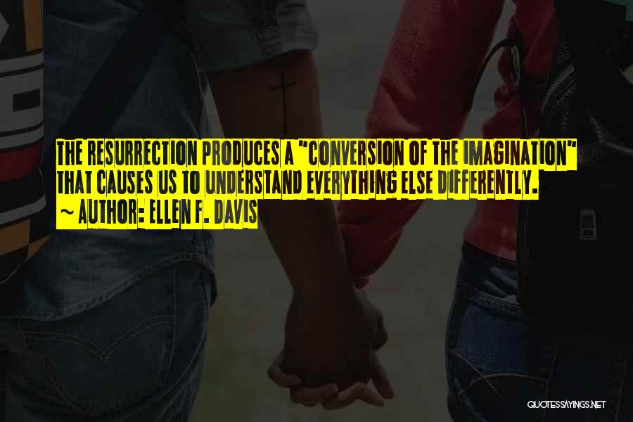 Ellen F. Davis Quotes: The Resurrection Produces A Conversion Of The Imagination That Causes Us To Understand Everything Else Differently.