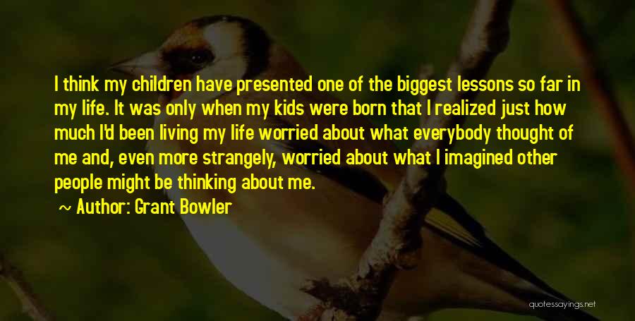Grant Bowler Quotes: I Think My Children Have Presented One Of The Biggest Lessons So Far In My Life. It Was Only When