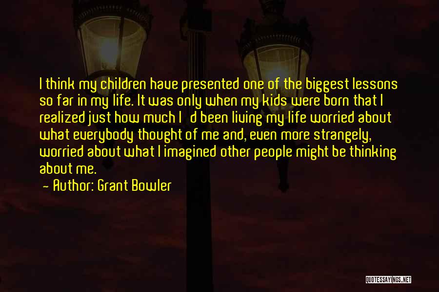 Grant Bowler Quotes: I Think My Children Have Presented One Of The Biggest Lessons So Far In My Life. It Was Only When