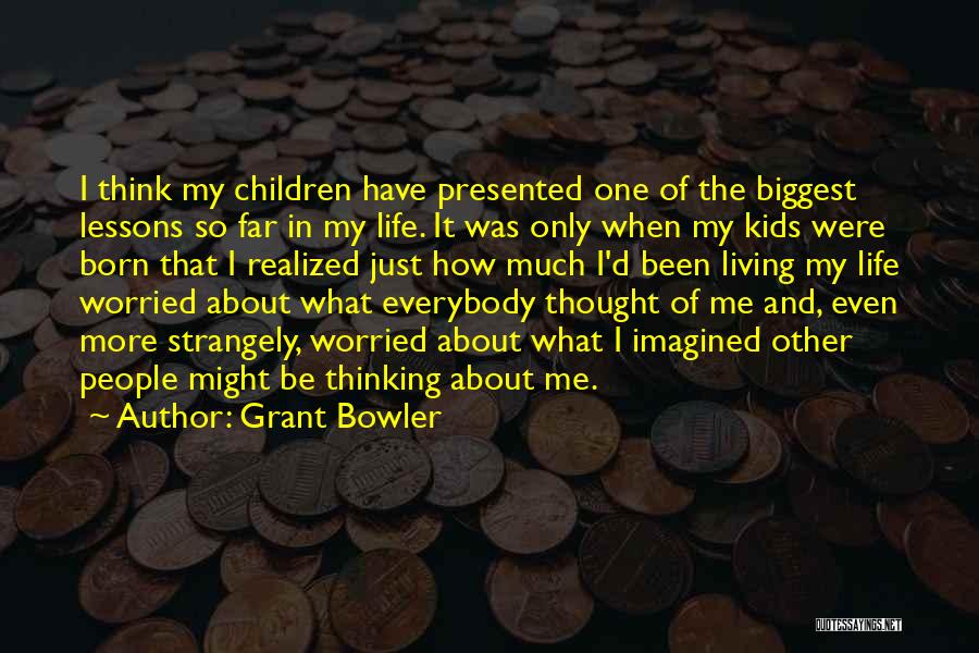 Grant Bowler Quotes: I Think My Children Have Presented One Of The Biggest Lessons So Far In My Life. It Was Only When