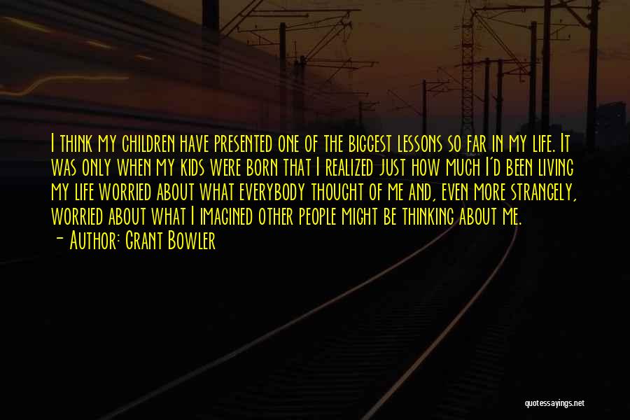 Grant Bowler Quotes: I Think My Children Have Presented One Of The Biggest Lessons So Far In My Life. It Was Only When