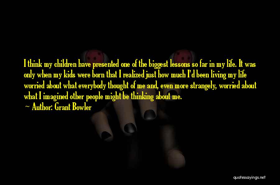 Grant Bowler Quotes: I Think My Children Have Presented One Of The Biggest Lessons So Far In My Life. It Was Only When