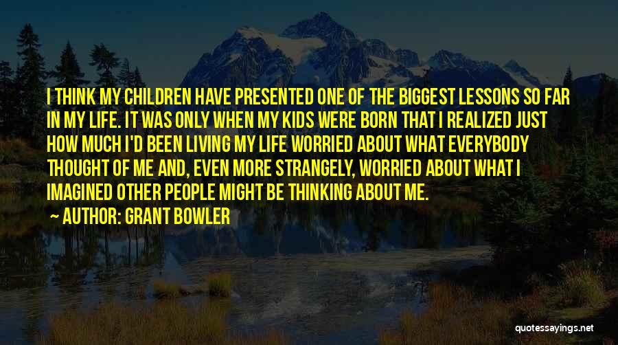 Grant Bowler Quotes: I Think My Children Have Presented One Of The Biggest Lessons So Far In My Life. It Was Only When