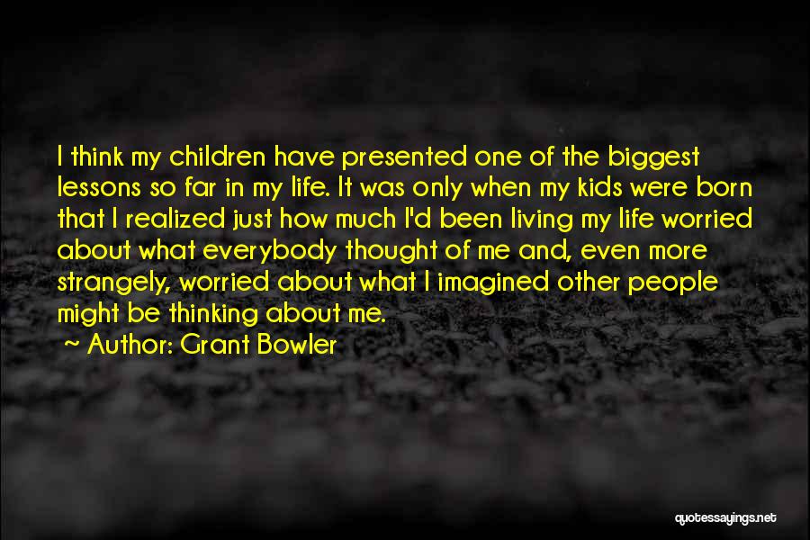 Grant Bowler Quotes: I Think My Children Have Presented One Of The Biggest Lessons So Far In My Life. It Was Only When