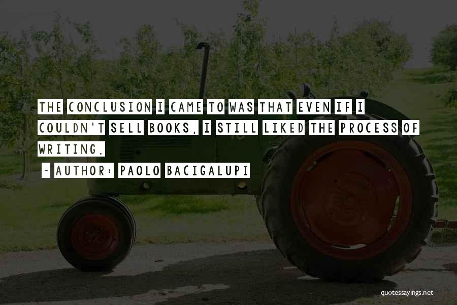 Paolo Bacigalupi Quotes: The Conclusion I Came To Was That Even If I Couldn't Sell Books, I Still Liked The Process Of Writing.