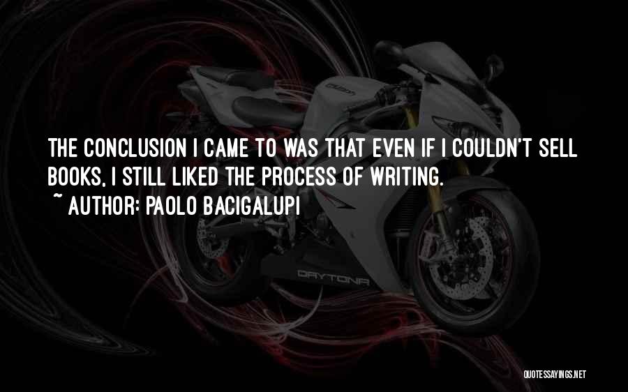 Paolo Bacigalupi Quotes: The Conclusion I Came To Was That Even If I Couldn't Sell Books, I Still Liked The Process Of Writing.