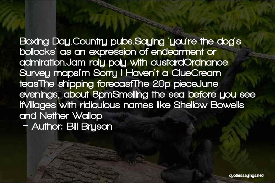 Bill Bryson Quotes: Boxing Day.country Pubs.saying 'you're The Dog's Bollocks' As An Expression Of Endearment Or Admiration.jam Roly-poly With Custardordnance Survey Mapsi'm Sorry