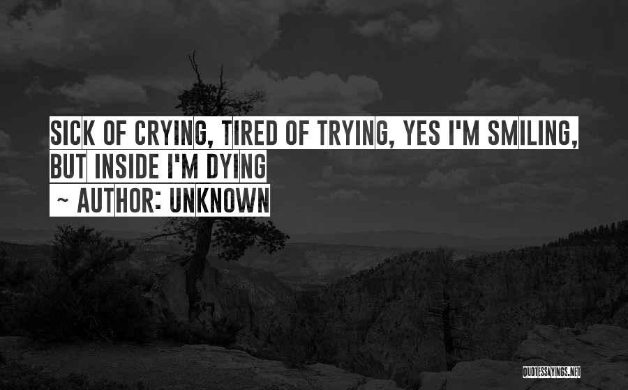 Unknown Quotes: Sick Of Crying, Tired Of Trying, Yes I'm Smiling, But Inside I'm Dying