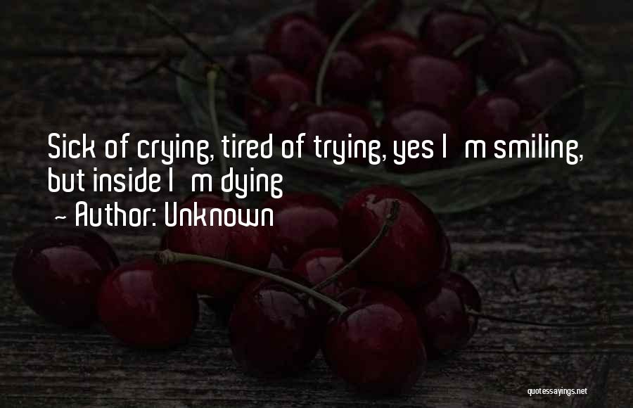Unknown Quotes: Sick Of Crying, Tired Of Trying, Yes I'm Smiling, But Inside I'm Dying