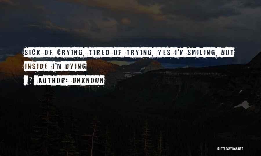 Unknown Quotes: Sick Of Crying, Tired Of Trying, Yes I'm Smiling, But Inside I'm Dying