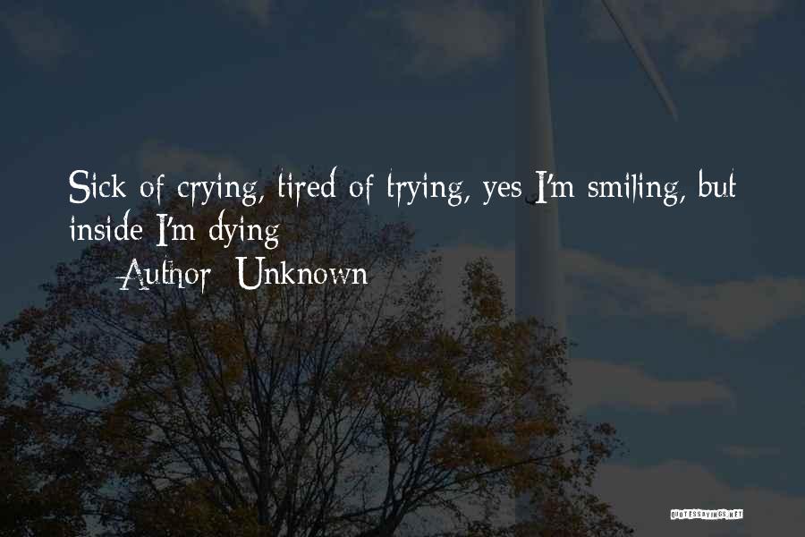 Unknown Quotes: Sick Of Crying, Tired Of Trying, Yes I'm Smiling, But Inside I'm Dying