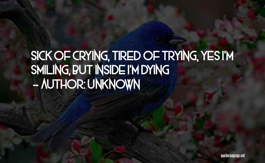 Unknown Quotes: Sick Of Crying, Tired Of Trying, Yes I'm Smiling, But Inside I'm Dying