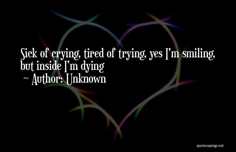 Unknown Quotes: Sick Of Crying, Tired Of Trying, Yes I'm Smiling, But Inside I'm Dying