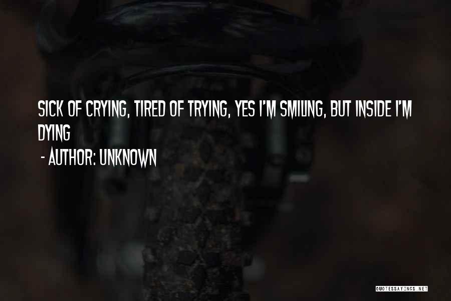 Unknown Quotes: Sick Of Crying, Tired Of Trying, Yes I'm Smiling, But Inside I'm Dying