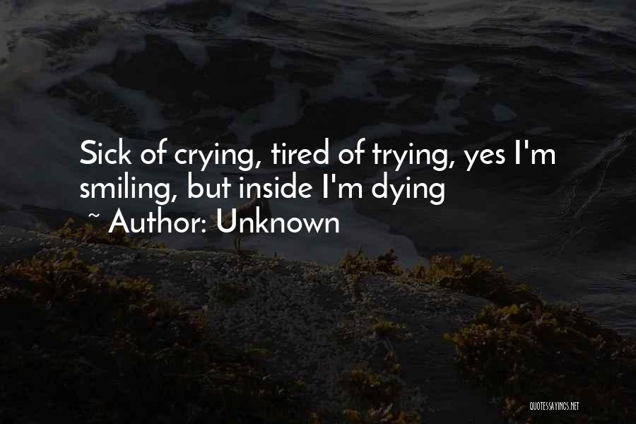 Unknown Quotes: Sick Of Crying, Tired Of Trying, Yes I'm Smiling, But Inside I'm Dying