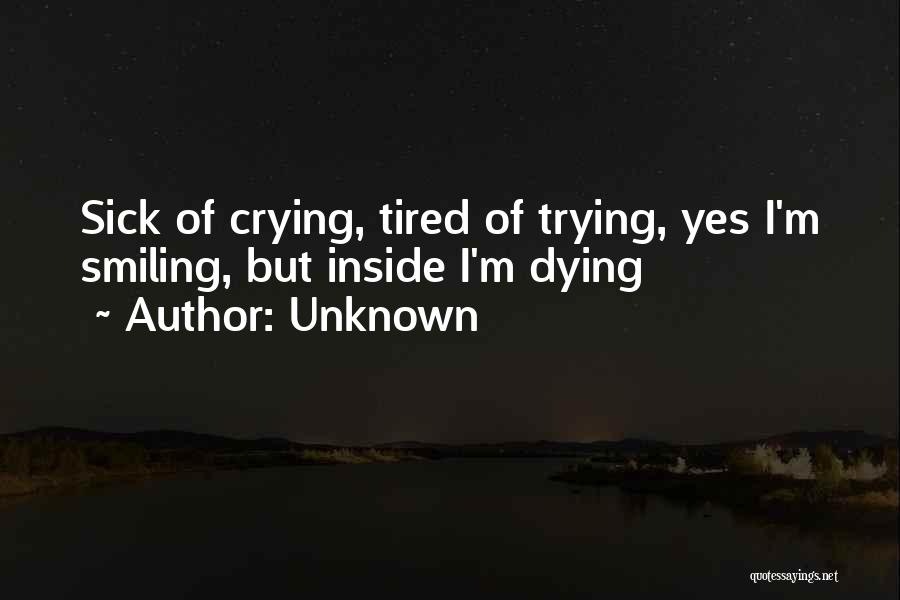 Unknown Quotes: Sick Of Crying, Tired Of Trying, Yes I'm Smiling, But Inside I'm Dying