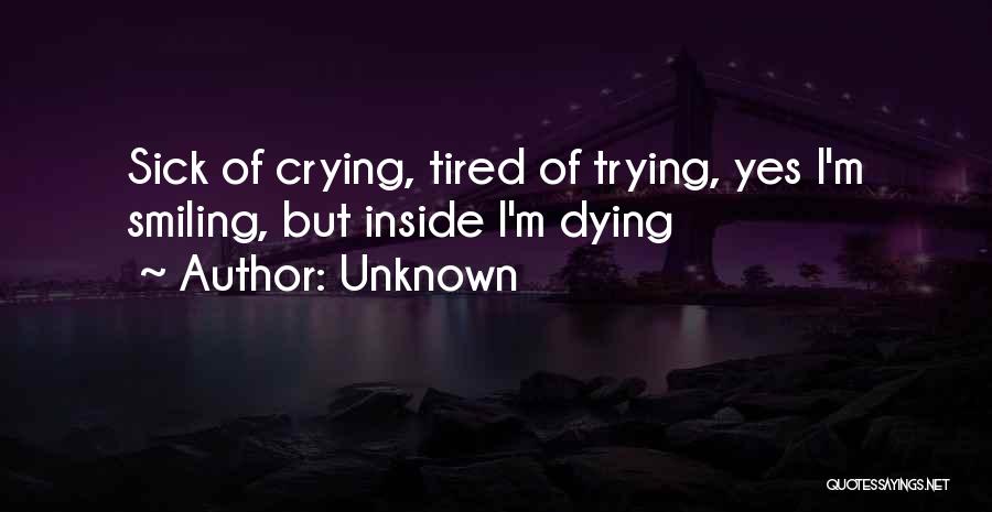 Unknown Quotes: Sick Of Crying, Tired Of Trying, Yes I'm Smiling, But Inside I'm Dying