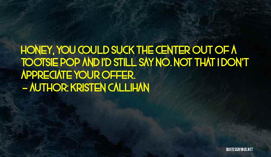 Kristen Callihan Quotes: Honey, You Could Suck The Center Out Of A Tootsie Pop And I'd Still Say No. Not That I Don't