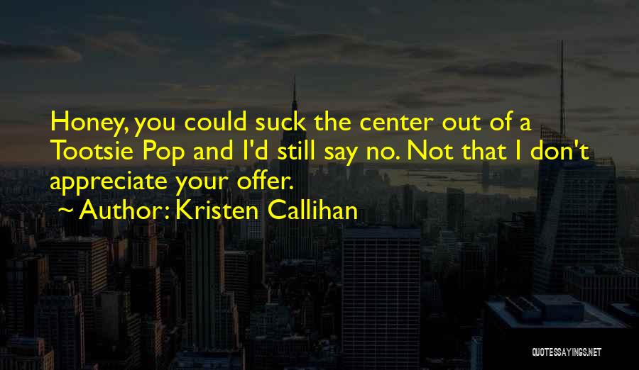 Kristen Callihan Quotes: Honey, You Could Suck The Center Out Of A Tootsie Pop And I'd Still Say No. Not That I Don't