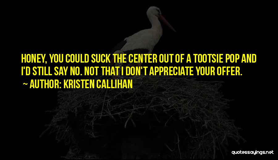 Kristen Callihan Quotes: Honey, You Could Suck The Center Out Of A Tootsie Pop And I'd Still Say No. Not That I Don't