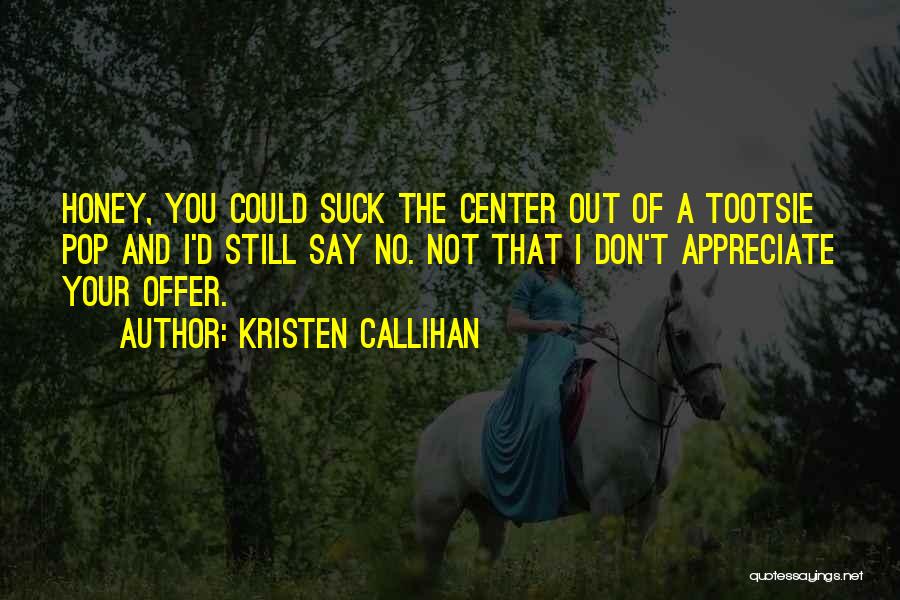 Kristen Callihan Quotes: Honey, You Could Suck The Center Out Of A Tootsie Pop And I'd Still Say No. Not That I Don't