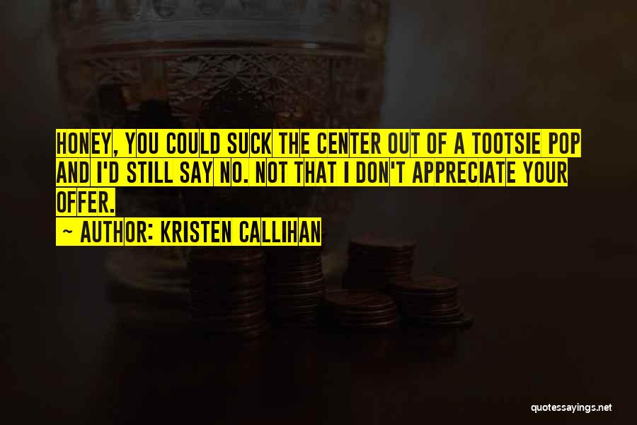 Kristen Callihan Quotes: Honey, You Could Suck The Center Out Of A Tootsie Pop And I'd Still Say No. Not That I Don't