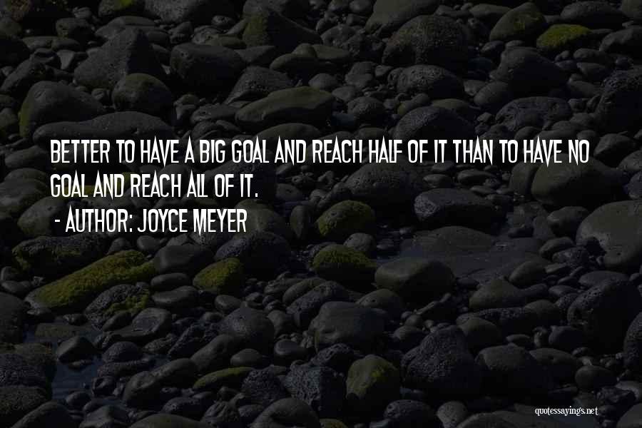 Joyce Meyer Quotes: Better To Have A Big Goal And Reach Half Of It Than To Have No Goal And Reach All Of