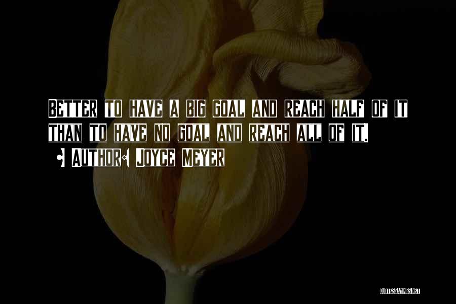 Joyce Meyer Quotes: Better To Have A Big Goal And Reach Half Of It Than To Have No Goal And Reach All Of