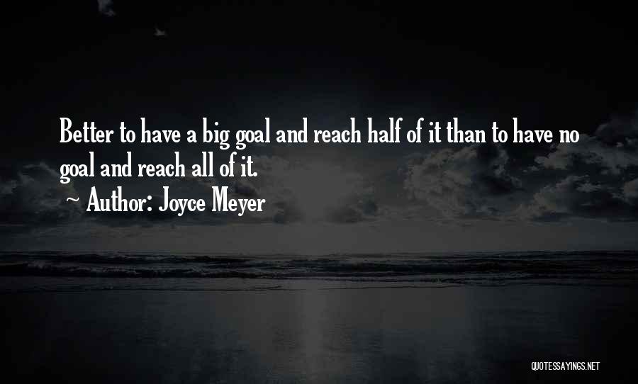 Joyce Meyer Quotes: Better To Have A Big Goal And Reach Half Of It Than To Have No Goal And Reach All Of