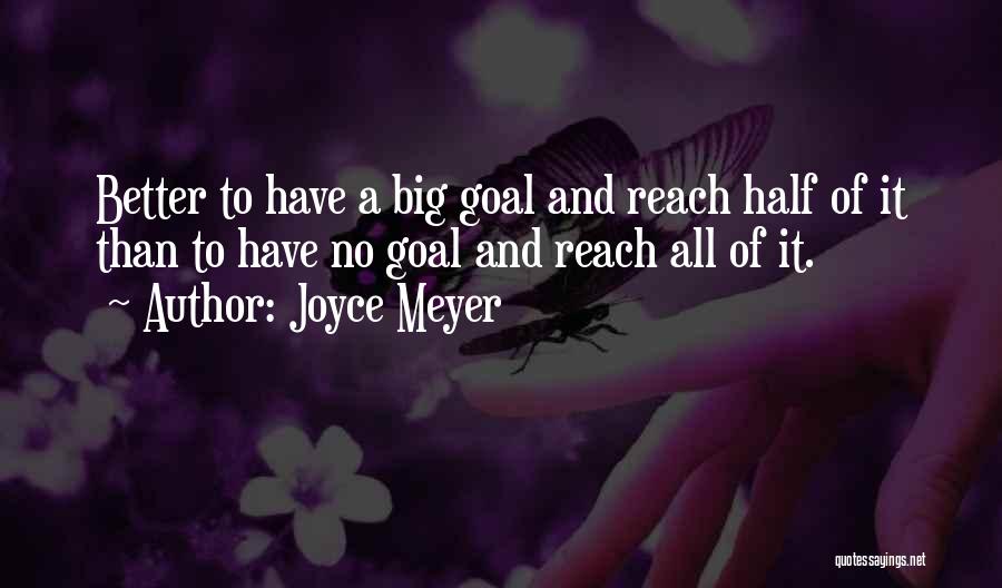 Joyce Meyer Quotes: Better To Have A Big Goal And Reach Half Of It Than To Have No Goal And Reach All Of