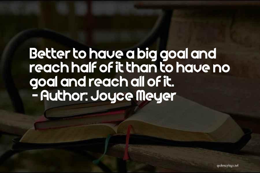 Joyce Meyer Quotes: Better To Have A Big Goal And Reach Half Of It Than To Have No Goal And Reach All Of