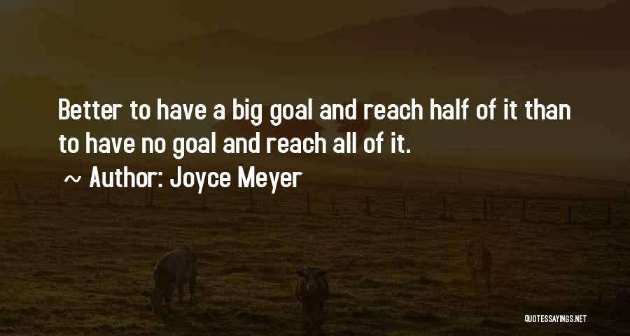 Joyce Meyer Quotes: Better To Have A Big Goal And Reach Half Of It Than To Have No Goal And Reach All Of