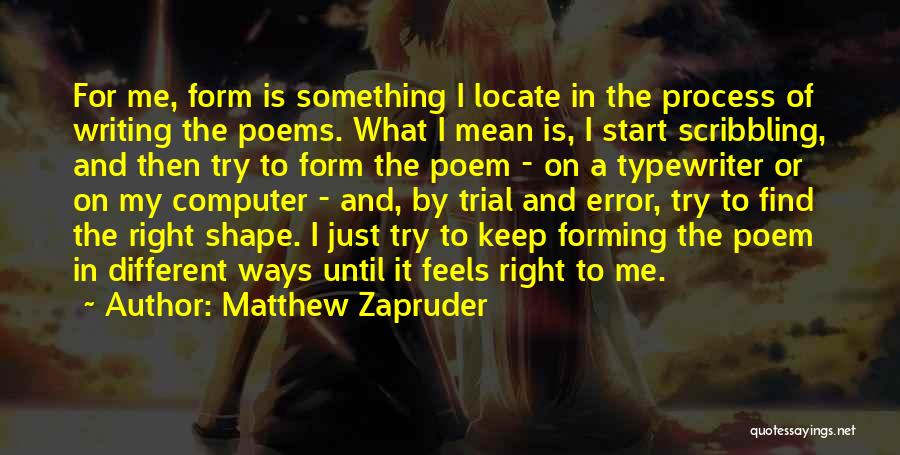 Matthew Zapruder Quotes: For Me, Form Is Something I Locate In The Process Of Writing The Poems. What I Mean Is, I Start