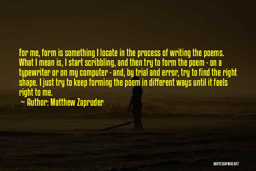 Matthew Zapruder Quotes: For Me, Form Is Something I Locate In The Process Of Writing The Poems. What I Mean Is, I Start