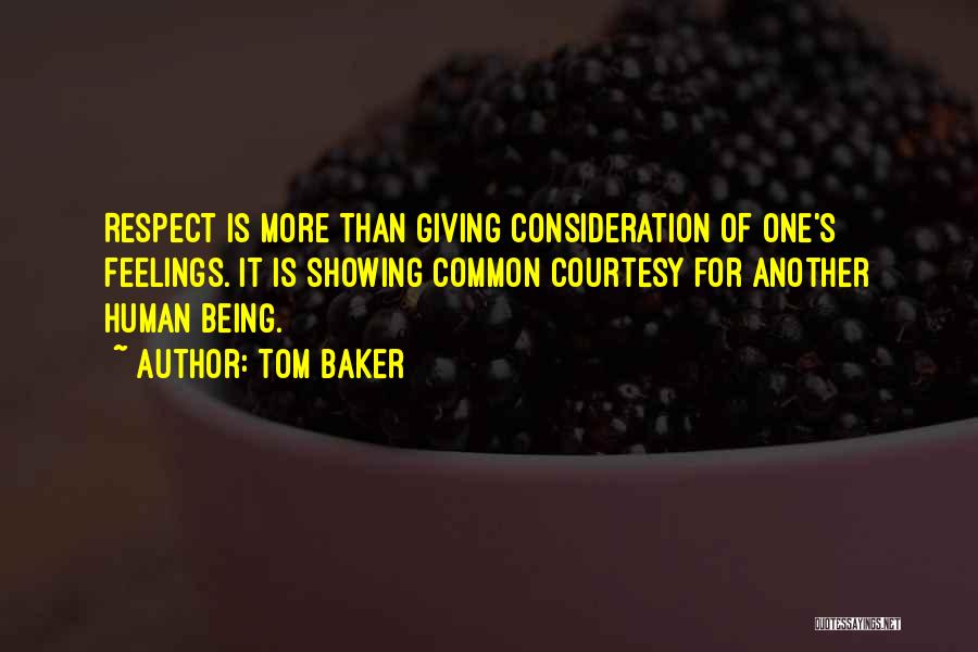 Tom Baker Quotes: Respect Is More Than Giving Consideration Of One's Feelings. It Is Showing Common Courtesy For Another Human Being.
