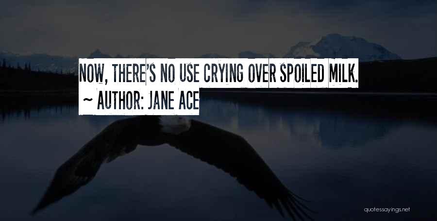 Jane Ace Quotes: Now, There's No Use Crying Over Spoiled Milk.