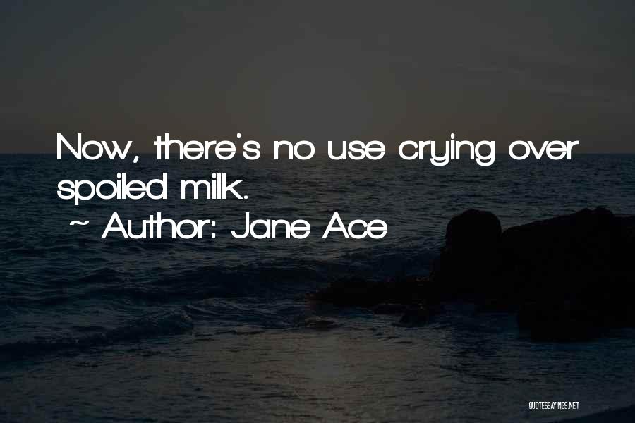 Jane Ace Quotes: Now, There's No Use Crying Over Spoiled Milk.