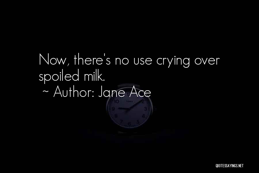 Jane Ace Quotes: Now, There's No Use Crying Over Spoiled Milk.