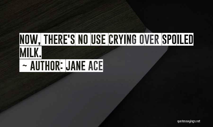 Jane Ace Quotes: Now, There's No Use Crying Over Spoiled Milk.