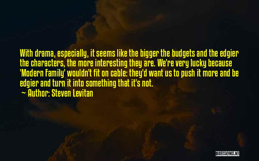 Steven Levitan Quotes: With Drama, Especially, It Seems Like The Bigger The Budgets And The Edgier The Characters, The More Interesting They Are.