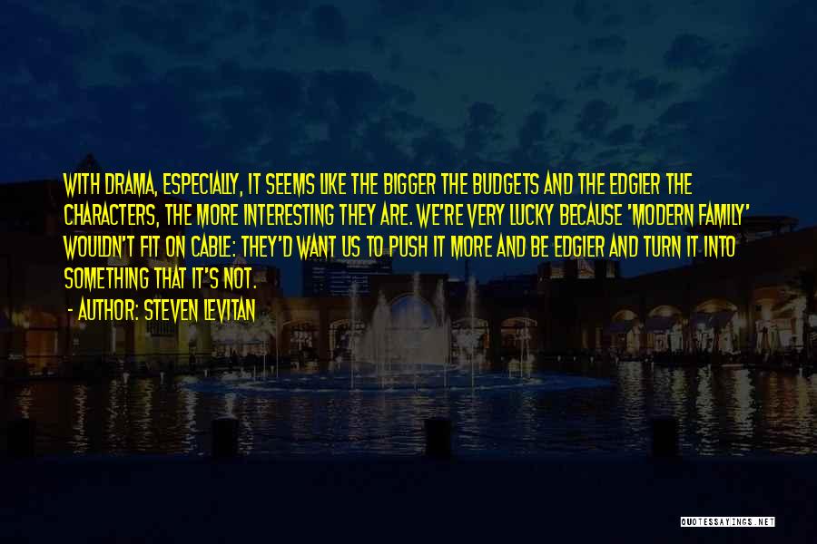 Steven Levitan Quotes: With Drama, Especially, It Seems Like The Bigger The Budgets And The Edgier The Characters, The More Interesting They Are.