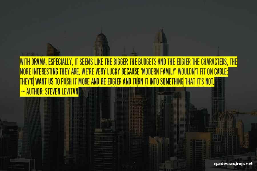 Steven Levitan Quotes: With Drama, Especially, It Seems Like The Bigger The Budgets And The Edgier The Characters, The More Interesting They Are.
